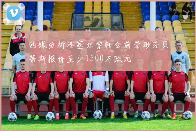 西媒分析洛塞尔索转会前景渺茫贝蒂斯报价至少1500万欧元