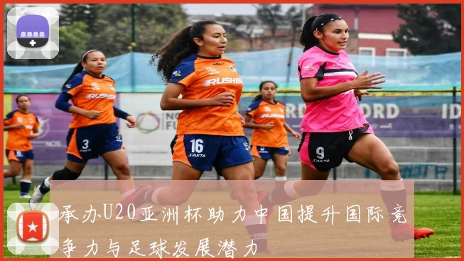 承办U20亚洲杯助力中国提升国际竞争力与足球发展潜力