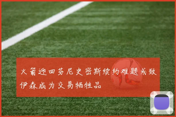 火箭迎回芬尼史密斯续约难题或致伊森成为交易牺牲品